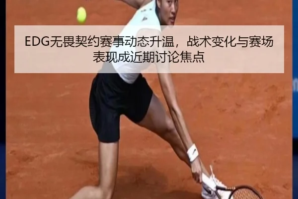 EDG无畏契约赛事动态升温，战术变化与赛场表现成近期讨论焦点